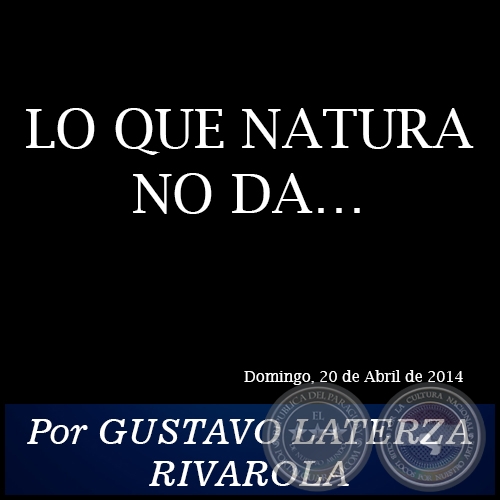 LO QUE NATURA NO DA… - Por GUSTAVO LATERZA RIVAROLA - Domingo, 20 de Abril de 2014